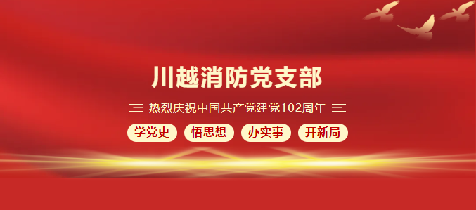 庆祝建党102周年 | 川越消防党支部开展“七一”建党节系列活动